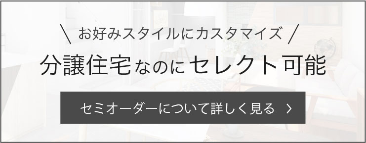 お好みスタイルにカスタマイズ 分譲住宅なのにセレクト可能 セミオーダーについて詳しく見る